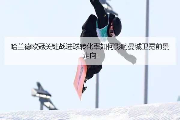 哈兰德欧冠关键战进球转化率如何影响曼城卫冕前景走向