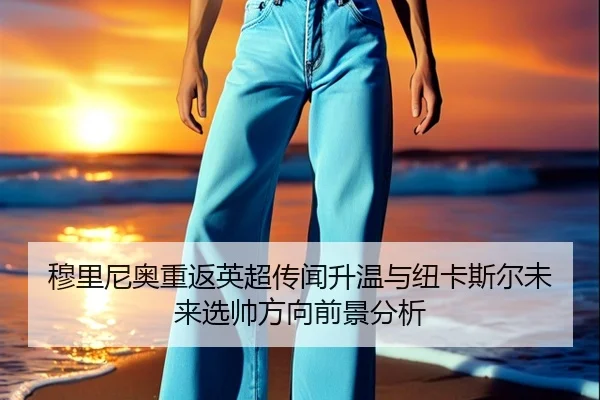 穆里尼奥重返英超传闻升温与纽卡斯尔未来选帅方向前景分析