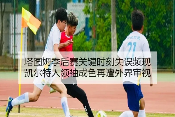 塔图姆季后赛关键时刻失误频现 凯尔特人领袖成色再遭外界审视