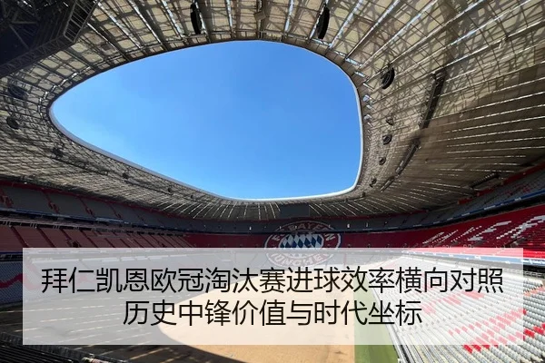拜仁凯恩欧冠淘汰赛进球效率横向对照历史中锋价值与时代坐标
