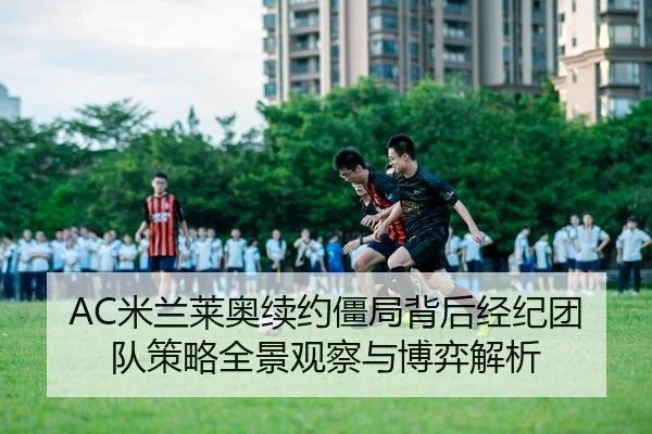AC米兰莱奥续约僵局背后经纪团队策略全景观察与博弈解析