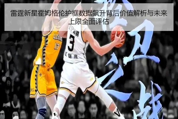 雷霆新星霍姆格伦护框数据飙升背后价值解析与未来上限全面评估
