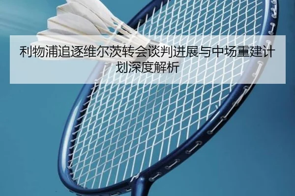 利物浦追逐维尔茨转会谈判进展与中场重建计划深度解析