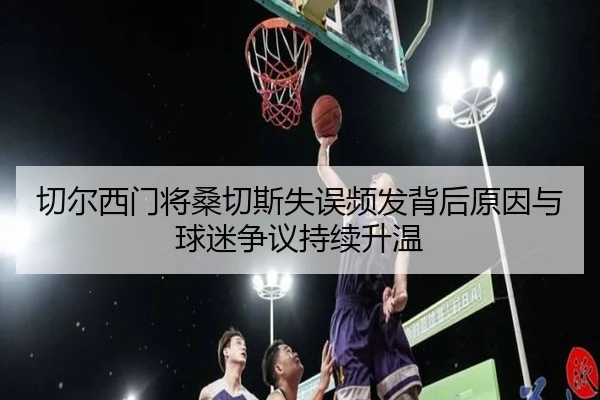 切尔西门将桑切斯失误频发背后原因与球迷争议持续升温
