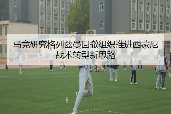 马竞研究格列兹曼回撤组织推进西蒙尼战术转型新思路