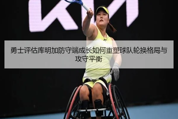 勇士评估库明加防守端成长如何重塑球队轮换格局与攻守平衡