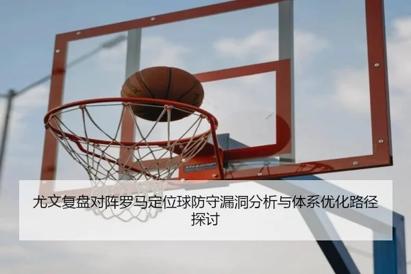 尤文复盘对阵罗马定位球防守漏洞分析与体系优化路径探讨
