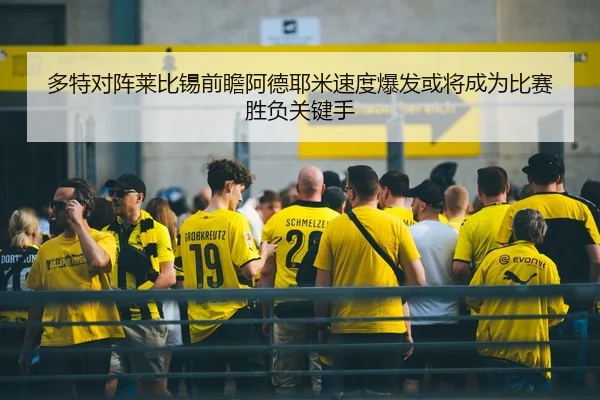 多特对阵莱比锡前瞻阿德耶米速度爆发或将成为比赛胜负关键手